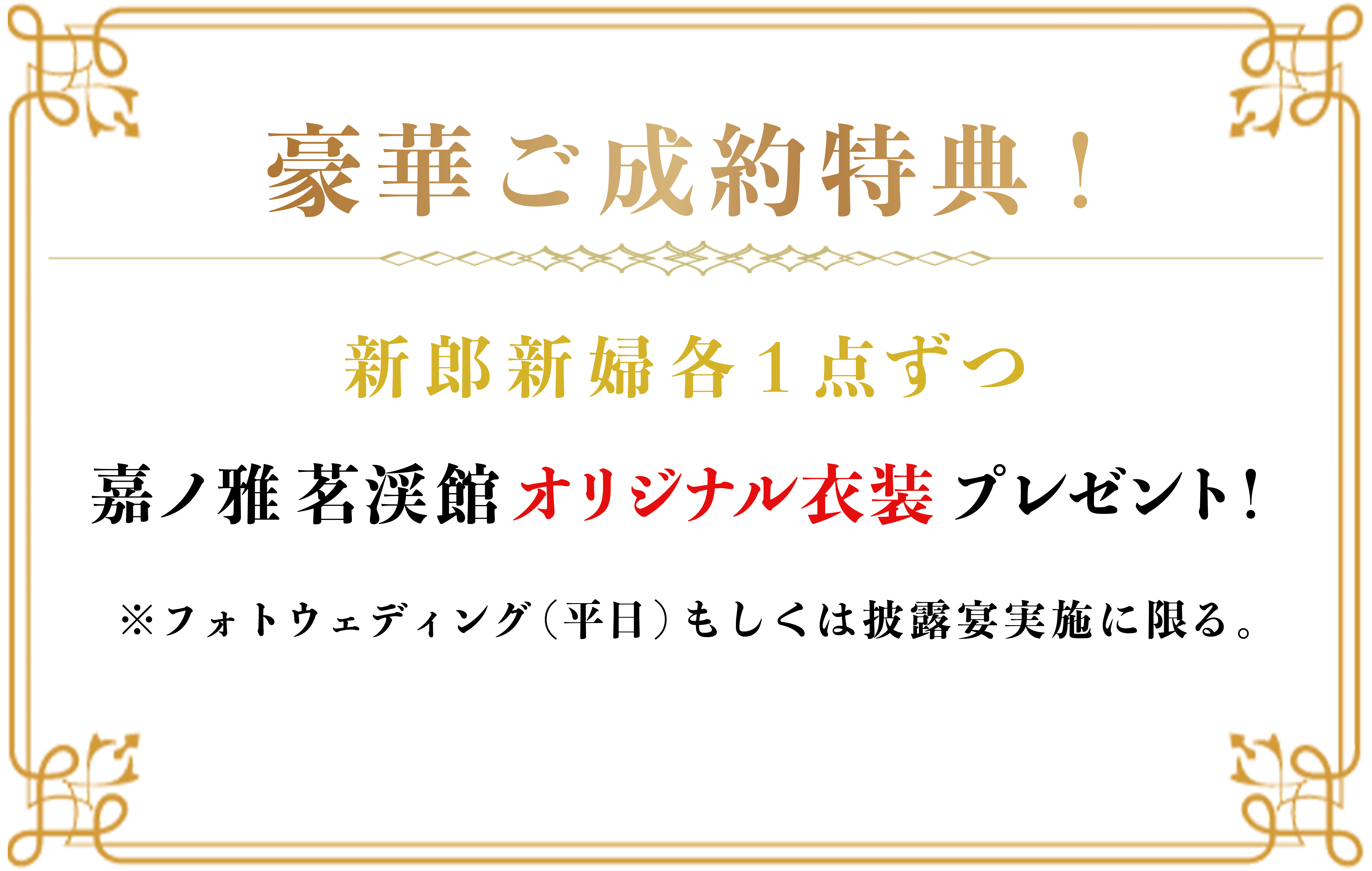 豪華ご成約特典！ 新郎新婦各1点ずつ嘉ノ雅茗渓館オリジナル衣装プレゼント！ ※フォトウェディング（平日）もしくは披露宴実施に限る。